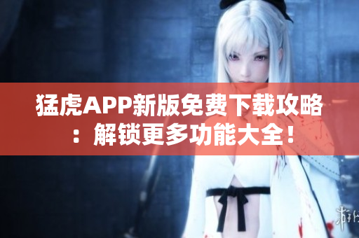 猛虎APP新版免費(fèi)下載攻略：解鎖更多功能大全！
