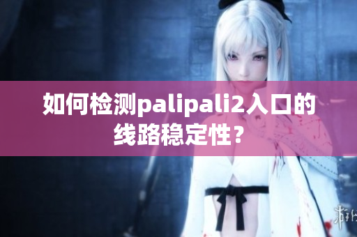 如何檢測palipali2入口的線路穩(wěn)定性？