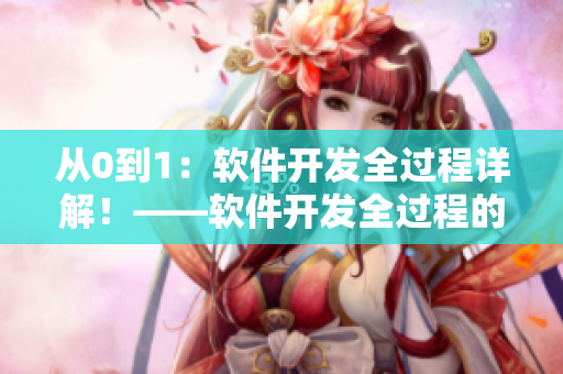 從0到1：軟件開發(fā)全過程詳解！——軟件開發(fā)全過程的流程梳理與實(shí)用技巧