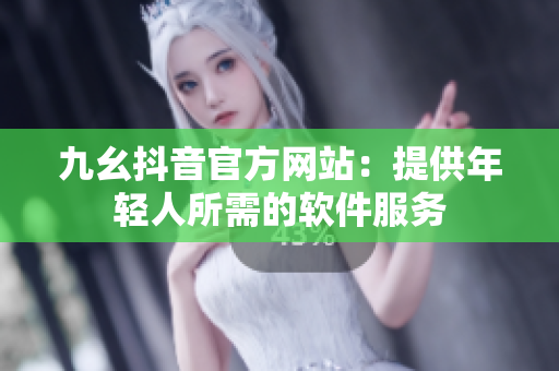 九幺抖音官方網(wǎng)站：提供年輕人所需的軟件服務