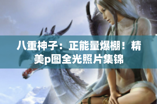 八重神子：正能量爆棚！精美p圖全光照片集錦