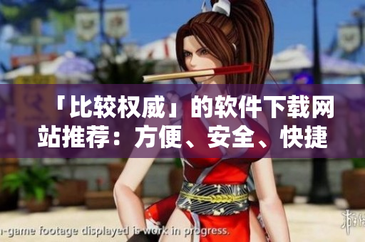 「比較權(quán)威」的軟件下載網(wǎng)站推薦：方便、安全、快捷的軟件獲取方式