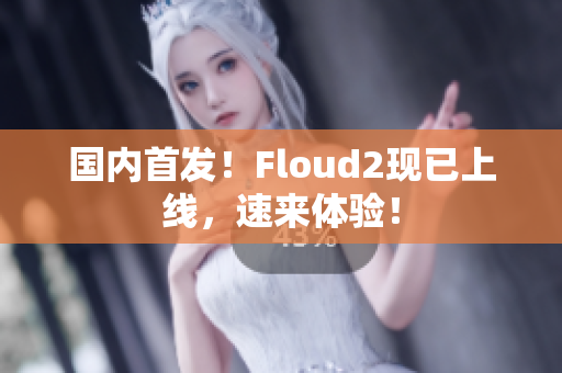 國(guó)內(nèi)首發(fā)！Floud2現(xiàn)已上線，速來(lái)體驗(yàn)！