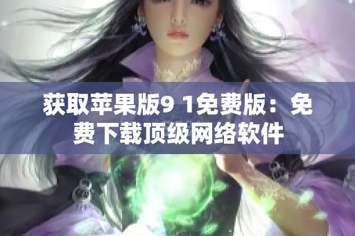 獲取蘋果版9 1免費(fèi)版：免費(fèi)下載頂級(jí)網(wǎng)絡(luò)軟件