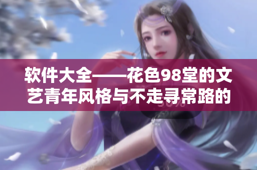 軟件大全——花色98堂的文藝青年風(fēng)格與不走尋常路的優(yōu)質(zhì)文章體驗(yàn)