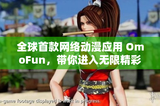 全球首款網(wǎng)絡(luò)動(dòng)漫應(yīng)用 OmoFun，帶你進(jìn)入無限精彩世界