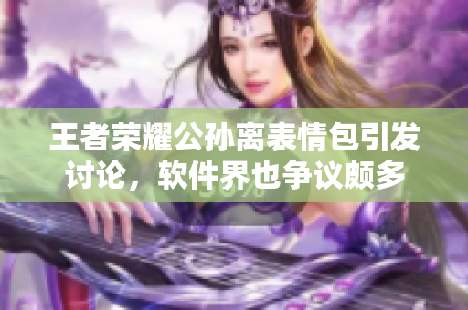 王者榮耀公孫離表情包引發(fā)討論，軟件界也爭(zhēng)議頗多