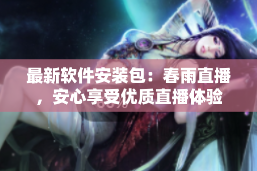 最新軟件安裝包：春雨直播，安心享受優(yōu)質(zhì)直播體驗