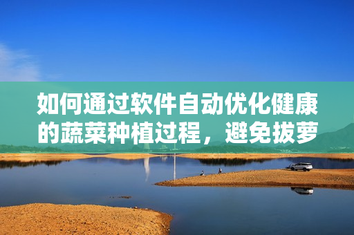 如何通過軟件自動優(yōu)化健康的蔬菜種植過程，避免拔蘿卜時的疼痛問題？