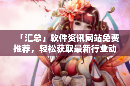 「匯總」軟件資訊網(wǎng)站免費推薦，輕松獲取最新行業(yè)動態(tài)！