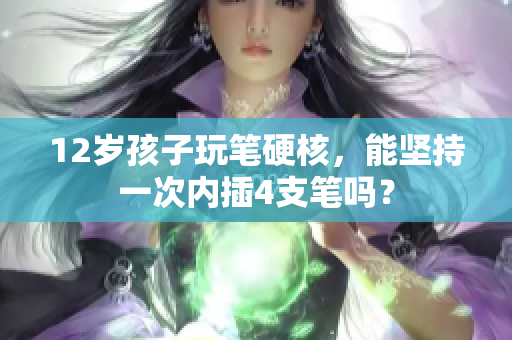 12歲孩子玩筆硬核，能堅(jiān)持一次內(nèi)插4支筆嗎？