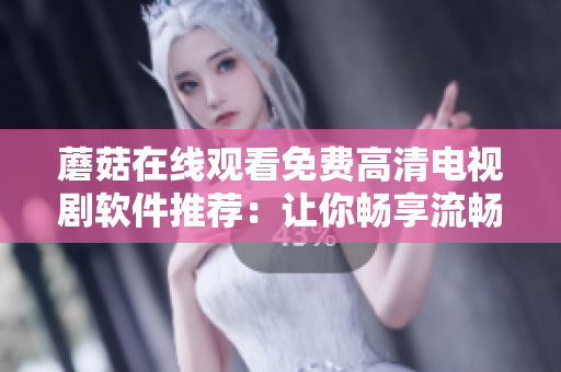 蘑菇在線觀看免費高清電視劇軟件推薦：讓你暢享流暢高清觀影體驗
