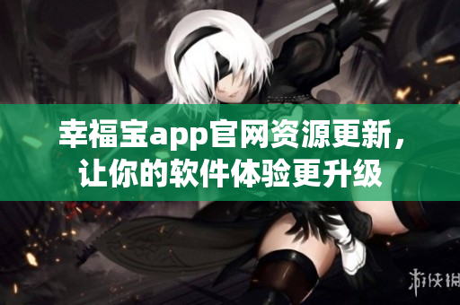 幸福寶app官網(wǎng)資源更新，讓你的軟件體驗(yàn)更升級(jí)