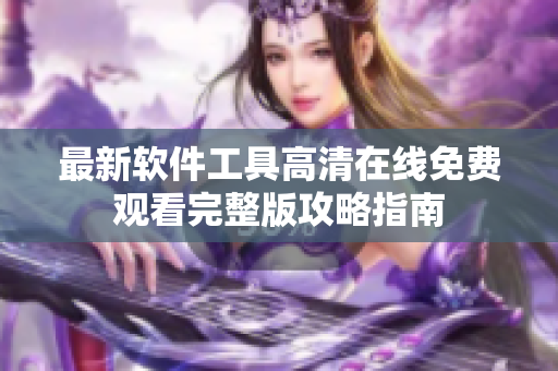 最新軟件工具高清在線免費(fèi)觀看完整版攻略指南