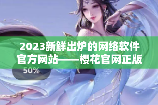 2023新鮮出爐的網(wǎng)絡軟件官方網(wǎng)站——櫻花官網(wǎng)正版入口！