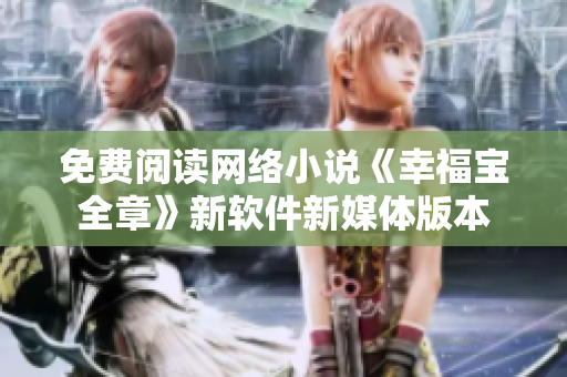 免費(fèi)閱讀網(wǎng)絡(luò)小說《幸福寶全章》新軟件新媒體版本