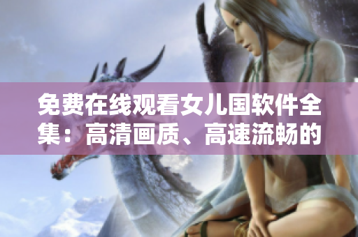 免費(fèi)在線觀看女兒國(guó)軟件全集：高清畫(huà)質(zhì)、高速流暢的觀影體驗(yàn)！