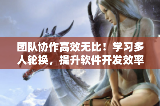 團(tuán)隊(duì)協(xié)作高效無比！學(xué)習(xí)多人輪換，提升軟件開發(fā)效率