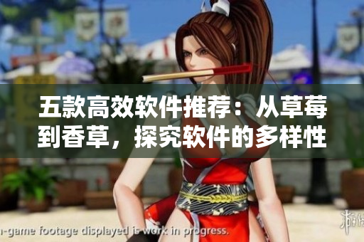 五款高效軟件推薦：從草莓到香草，探究軟件的多樣性和優(yōu)越性