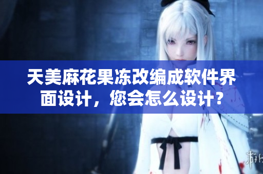 天美麻花果凍改編成軟件界面設(shè)計(jì)，您會怎么設(shè)計(jì)？