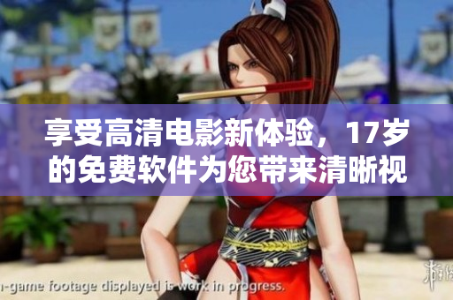 享受高清電影新體驗，17歲的免費軟件為您帶來清晰視聽！