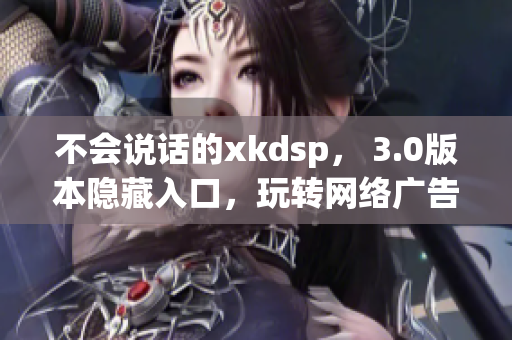 不會(huì)說(shuō)話(huà)的xkdsp， 3.0版本隱藏入口，玩轉(zhuǎn)網(wǎng)絡(luò)廣告！