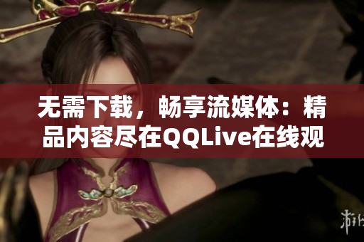 無需下載，暢享流媒體：精品內容盡在QQLive在線觀看