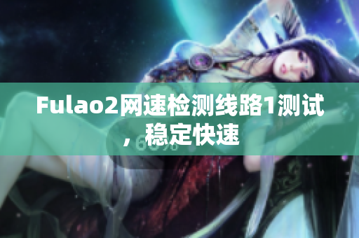 Fulao2網(wǎng)速檢測線路1測試，穩(wěn)定快速