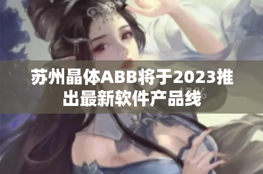 蘇州晶體ABB將于2023推出最新軟件產品線