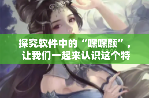 探究軟件中的“嘿嘿顏”, 讓我們一起來(lái)認(rèn)識(shí)這個(gè)特別的功能