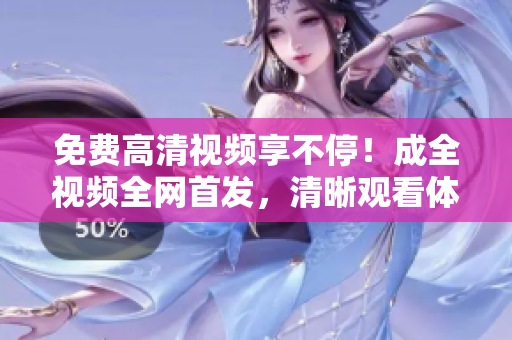 免費(fèi)高清視頻享不停！成全視頻全網(wǎng)首發(fā)，清晰觀看體驗(yàn)享受升級！