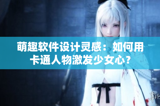 萌趣軟件設(shè)計靈感：如何用卡通人物激發(fā)少女心？