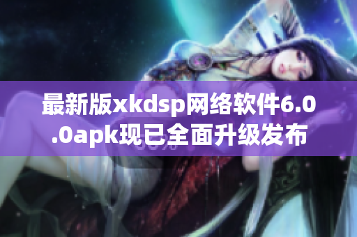最新版xkdsp網(wǎng)絡軟件6.0.0apk現(xiàn)已全面升級發(fā)布