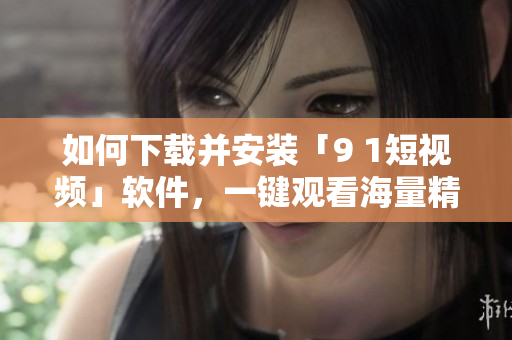 如何下載并安裝「9 1短視頻」軟件，一鍵觀看海量精彩短片