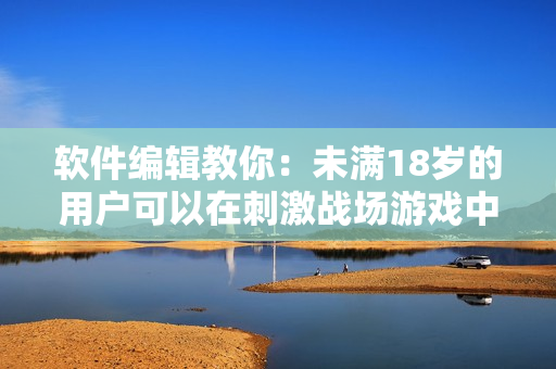軟件編輯教你：未滿18歲的用戶可以在刺激戰(zhàn)場(chǎng)游戲中玩多久？