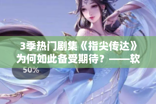 3季熱門(mén)劇集《指尖傳達(dá)》為何如此備受期待？——軟件從業(yè)者視角
