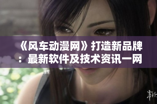 《風車動漫網》打造新品牌：最新軟件及技術資訊一網打盡
