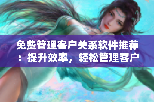 免費(fèi)管理客戶(hù)關(guān)系軟件推薦：提升效率，輕松管理客戶(hù)數(shù)據(jù)