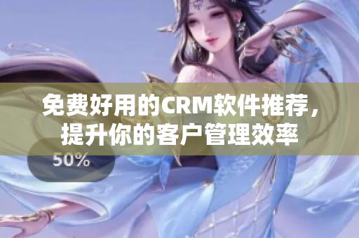 免費好用的CRM軟件推薦，提升你的客戶管理效率