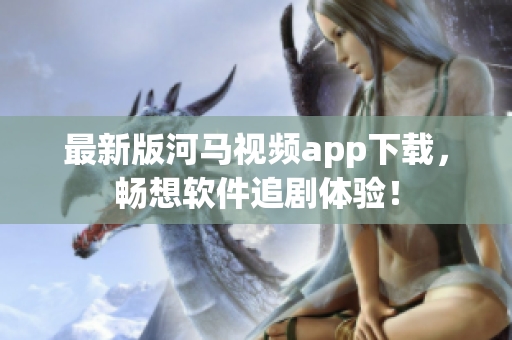 最新版河馬視頻app下載，暢想軟件追劇體驗！