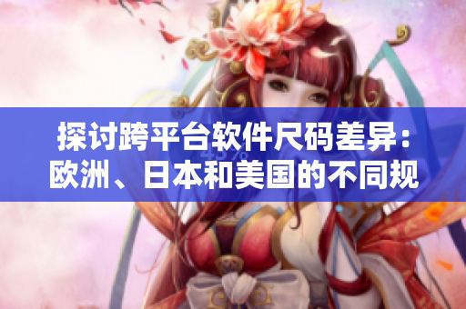 探討跨平臺軟件尺碼差異：歐洲、日本和美國的不同規(guī)范