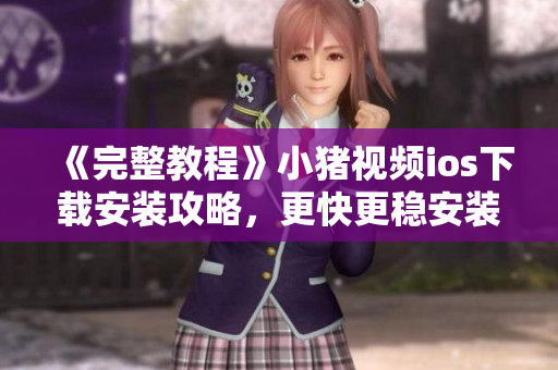 《完整教程》小豬視頻ios下載安裝攻略，更快更穩(wěn)安裝小技巧！