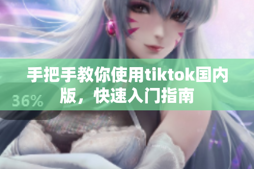 手把手教你使用tiktok國內(nèi)版，快速入門指南