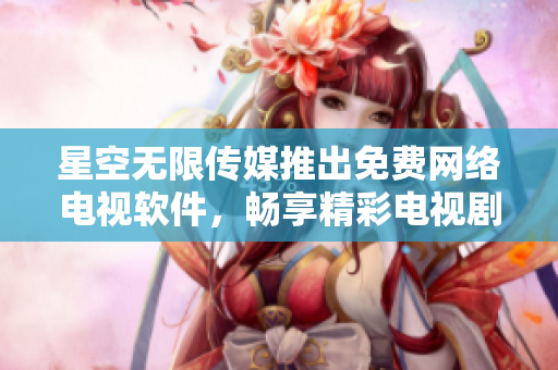 星空無(wú)限傳媒推出免費(fèi)網(wǎng)絡(luò)電視軟件，暢享精彩電視劇