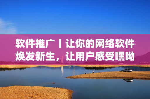 軟件推廣丨讓你的網(wǎng)絡(luò)軟件煥發(fā)新生，讓用戶感受嘿呦嘿呦app的童顏魅力
