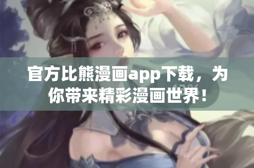 官方比熊漫畫(huà)app下載，為你帶來(lái)精彩漫畫(huà)世界！