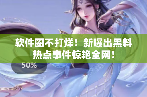 軟件圈不打烊！新曝出黑料熱點事件驚艷全網(wǎng)！