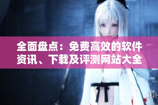 全面盤點：免費高效的軟件資訊、下載及評測網(wǎng)站大全！