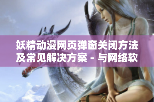 妖精動(dòng)漫網(wǎng)頁(yè)彈窗關(guān)閉方法及常見解決方案 - 與網(wǎng)絡(luò)軟件相關(guān)的實(shí)用指南