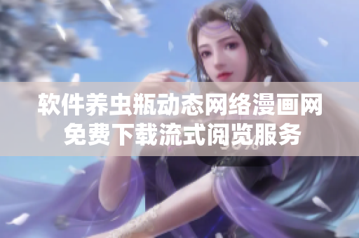 軟件養(yǎng)蟲(chóng)瓶動(dòng)態(tài)網(wǎng)絡(luò)漫畫(huà)網(wǎng) 免費(fèi)下載流式閱覽服務(wù)